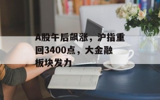 A股午后飙涨，沪指重回3400点，大金融板块发力