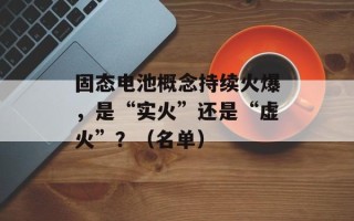 固态电池概念持续火爆，是“实火”还是“虚火”？（名单）