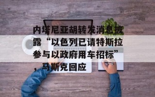 内塔尼亚胡转发消息披露“以色列已请特斯拉参与以政府用车招标”，马斯克回应