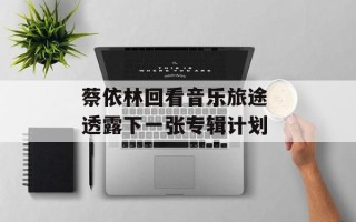 蔡依林回看音乐旅途 透露下一张专辑计划