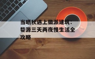 当晒秋遇上徽派建筑：婺源三天两夜慢生活全攻略