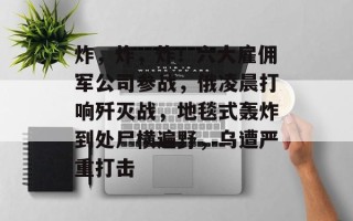 炸，炸，炸！六大雇佣军公司参战，俄凌晨打响歼灭战，地毯式轰炸到处尸横遍野，乌遭严重打击