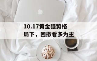10.17黄金强势格局下，回撤看多为主