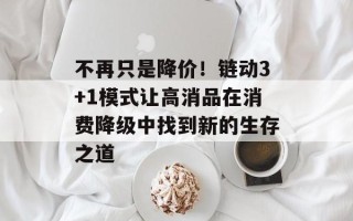 不再只是降价！链动3+1模式让高消品在消费降级中找到新的生存之道