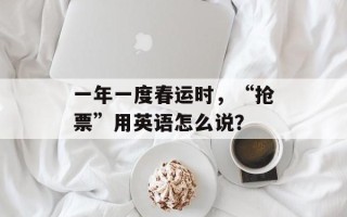 一年一度春运时，“抢票”用英语怎么说？