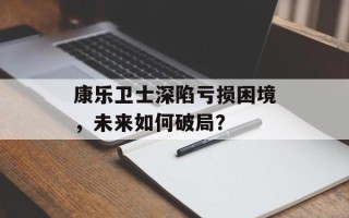 康乐卫士深陷亏损困境，未来如何破局？