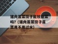 猪肉莲菜饺子能放韭菜吗？(猪肉莲菜饺子莲菜用不用过水)