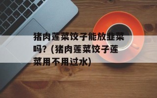 猪肉莲菜饺子能放韭菜吗？(猪肉莲菜饺子莲菜用不用过水)