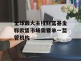 全球最大主权财富基金称欧盟市场需要单一监管机构