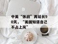 中美“休战”再延长90天，“美国知道自己不占上风”