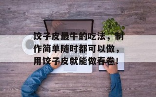 饺子皮最牛的吃法，制作简单随时都可以做，用饺子皮就能做春卷！