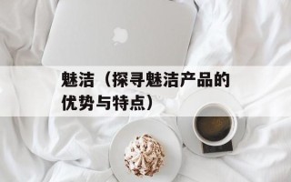 魅洁（探寻魅洁产品的优势与特点）