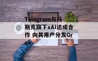 Telegram与马斯克旗下xAI达成合作 向其用户分发Grok