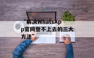 “解决WhatsApp官网登不上去的三大方法”