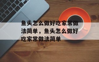 鱼头怎么做好吃家常做法简单，鱼头怎么做好吃家常做法简单