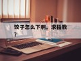 饺子怎么下啊。求指教？