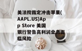 美法院裁定冲击苹果(AAPL.US)App Store 美国银行警告高利润业务面临风险