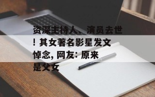资深主持人、演员去世! 其女著名影星发文悼念, 网友: 原来是父女