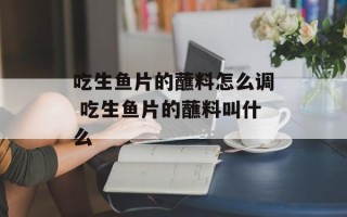 吃生鱼片的蘸料怎么调 吃生鱼片的蘸料叫什么