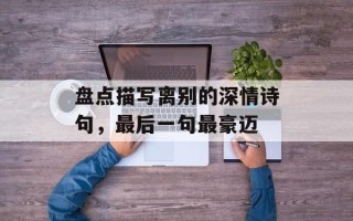 盘点描写离别的深情诗句，最后一句最豪迈