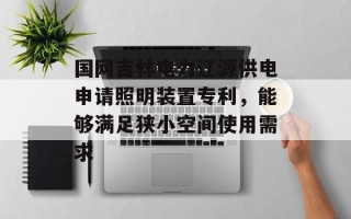 国网吉林电力辽源供电申请照明装置专利，能够满足狭小空间使用需求