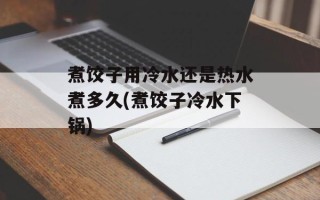 煮饺子用冷水还是热水煮多久(煮饺子冷水下锅)