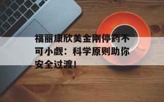 福丽康欣美金刚停药不可小觑：科学原则助你安全过渡！