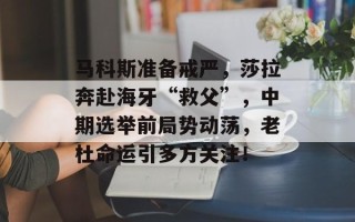 马科斯准备戒严，莎拉奔赴海牙“救父”，中期选举前局势动荡，老杜命运引多方关注！