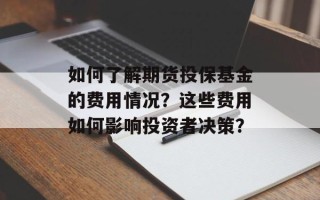 如何了解期货投保基金的费用情况？这些费用如何影响投资者决策？