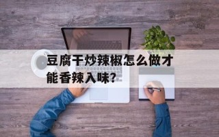 豆腐干炒辣椒怎么做才能香辣入味？