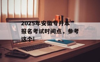 2025年安徽专升本报名考试时间点，参考这个!