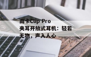 南卡Clip Pro夹耳开放式耳机：轻若无物，声入人心