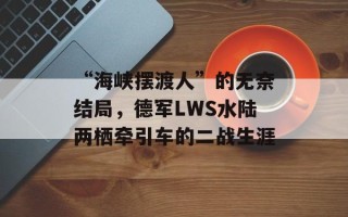 “海峡摆渡人”的无奈结局，德军LWS水陆两栖牵引车的二战生涯