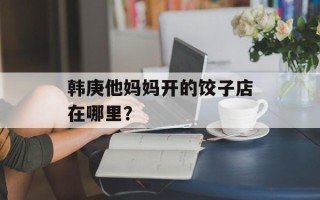 韩庚他妈妈开的饺子店在哪里？