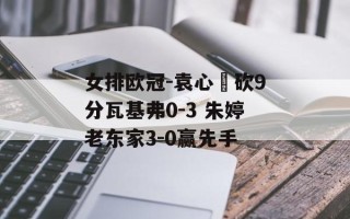 女排欧冠-袁心玥砍9分瓦基弗0-3 朱婷老东家3-0赢先手