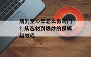 腐乳空心菜怎么做窍门？从选材到爆炒的保姆级教程