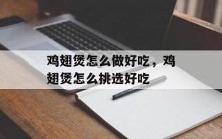 鸡翅煲怎么做好吃，鸡翅煲怎么挑选好吃