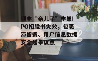 顺丰“亲儿子”丰巢IPO招股书失效，包裹滞留费、用户信息数据安全是争议点