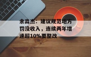 余淼杰：建议规范地方罚没收入，连续两年增速超10%要整改