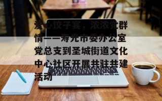爱心饺子宴，浓浓党群情——寿光市委办公室党总支到圣城街道文化中心社区开展共驻共建活动