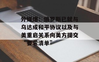 外媒爆：俄罗斯已就与乌达成和平协议以及与美重启关系向美方提交“要求清单”