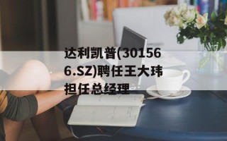 达利凯普(301566.SZ)聘任王大玮担任总经理