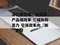 深化融资端、投资端、产品端改革 三端协同发力 引领资本向“新”集聚