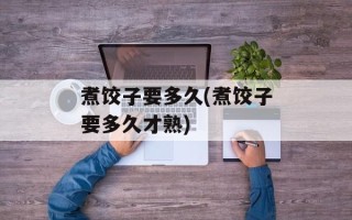 煮饺子要多久(煮饺子要多久才熟)
