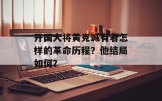 开国大将黄克诚有着怎样的革命历程？他结局如何？