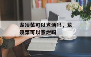 龙须菜可以煮汤吗，龙须菜可以煮烂吗