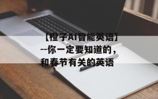 【橙子AI智能英语】--你一定要知道的，和春节有关的英语