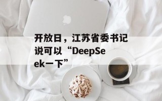 开放日，江苏省委书记说可以“DeepSeek一下”