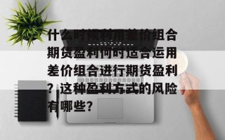什么时候利用差价组合期货盈利何时适合运用差价组合进行期货盈利？这种盈利方式的风险有哪些？