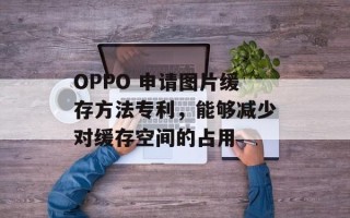 OPPO 申请图片缓存方法专利，能够减少对缓存空间的占用